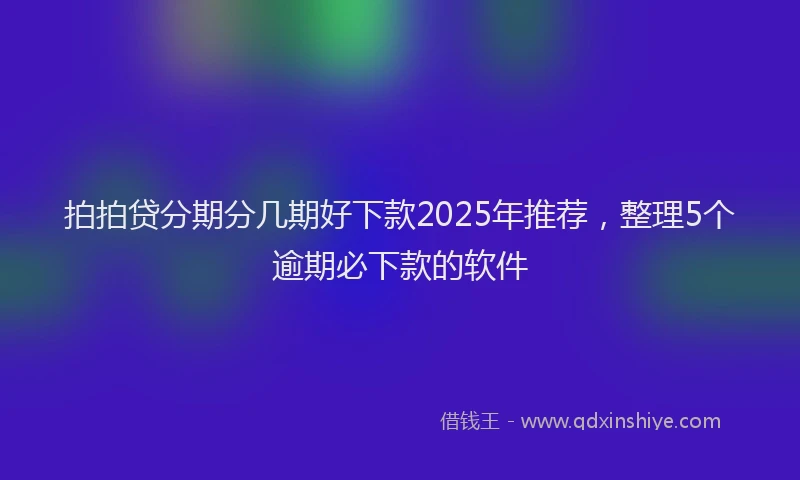 拍拍贷分期分几期好下款2025年推荐，整理5个逾期必下款的软件