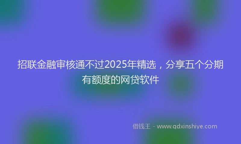 招联金融审核通不过2025年精选，分享五个分期有额度的网贷软件