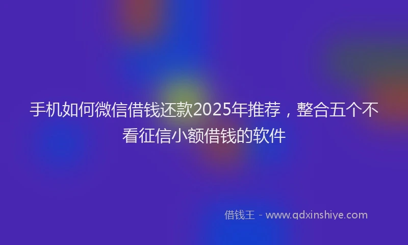 手机如何微信借钱还款2025年推荐，整合五个不看征信小额借钱的软件