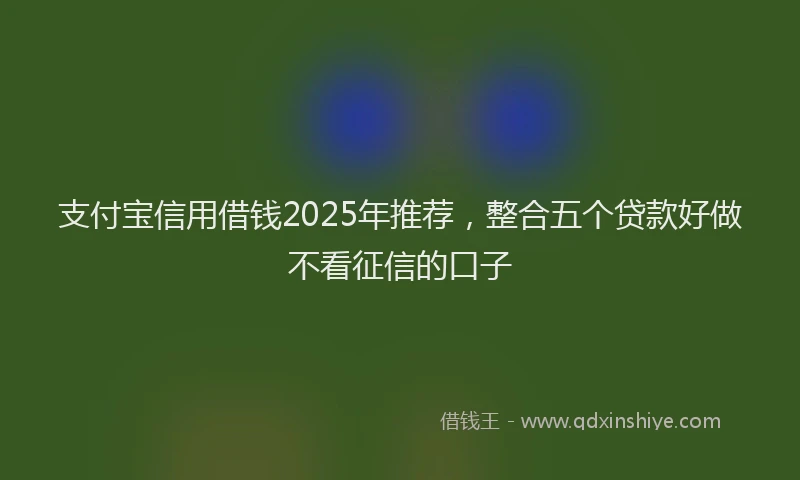 支付宝信用借钱2025年推荐，整合五个贷款好做不看征信的口子