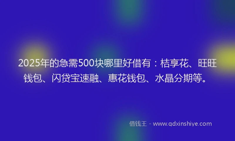 2025年的急需500块哪里好借有：桔享花、旺旺钱包、闪贷宝速融、惠花钱包、水晶分期等。