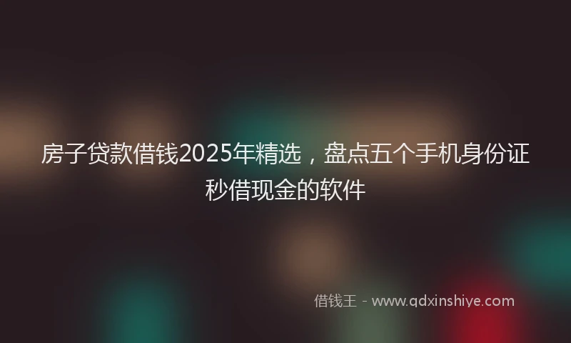 房子贷款借钱2025年精选，盘点五个手机身份证秒借现金的软件