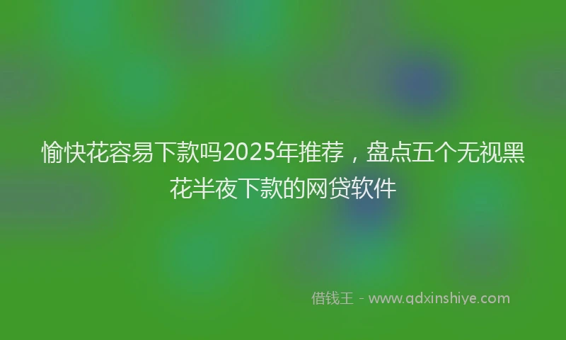 愉快花容易下款吗2025年推荐，盘点五个无视黑花半夜下款的网贷软件