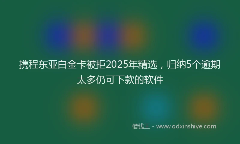 携程东亚白金卡被拒2025年精选，归纳5个逾期太多仍可下款的软件