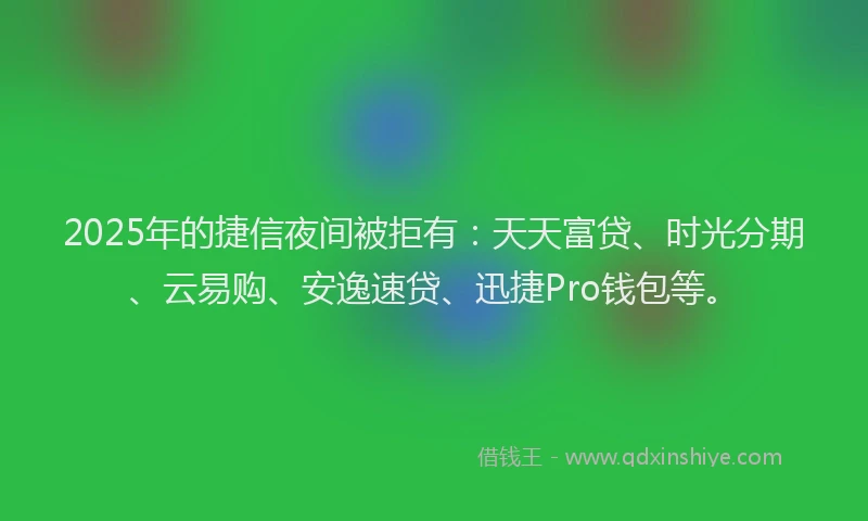 2025年的捷信夜间被拒有：天天富贷、时光分期、云易购、安逸速贷、迅捷Pro钱包等。