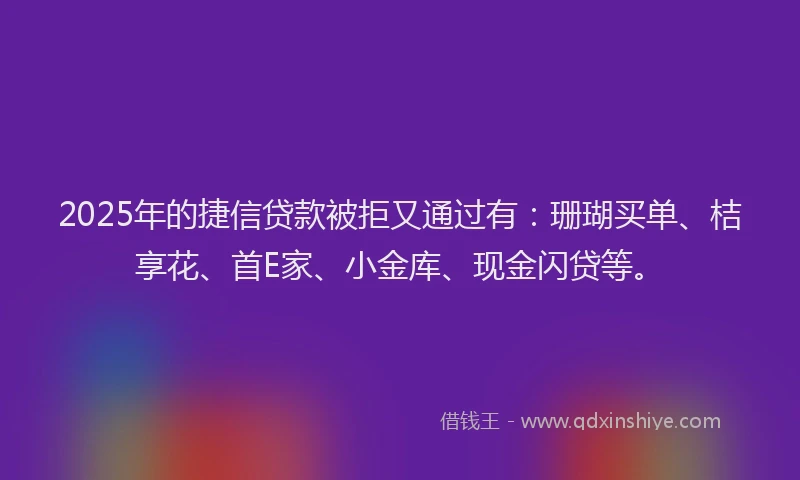 2025年的捷信贷款被拒又通过有：珊瑚买单、桔享花、首E家、小金库、现金闪贷等。
