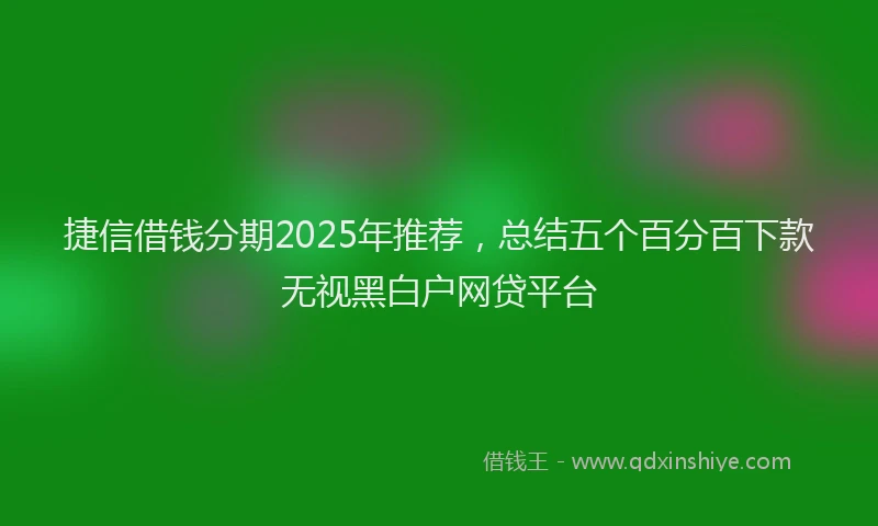 捷信借钱分期2025年推荐，总结五个百分百下款无视黑白户网贷平台