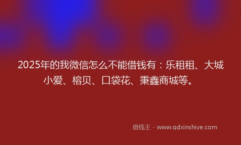 2025年的我微信怎么不能借钱有：乐租租、大城小爱、榕贝、口袋花、秉鑫商城等。