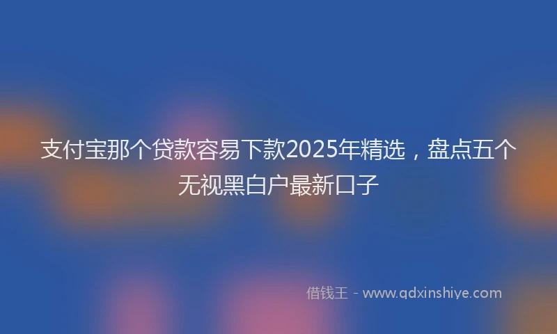 支付宝那个贷款容易下款2025年精选，盘点五个无视黑白户最新口子