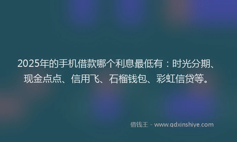 2025年的手机借款哪个利息最低有：时光分期、现金点点、信用飞、石榴钱包、彩虹信贷等。