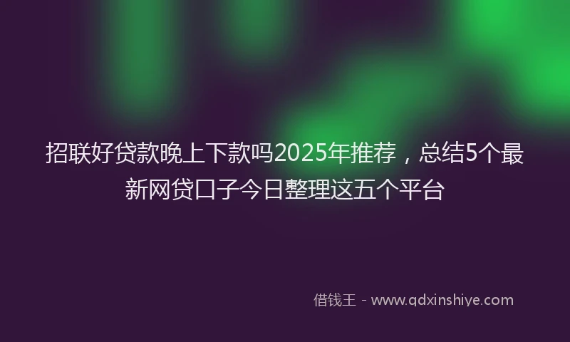 招联好贷款晚上下款吗2025年推荐，总结5个最新网贷口子今日整理这五个平台
