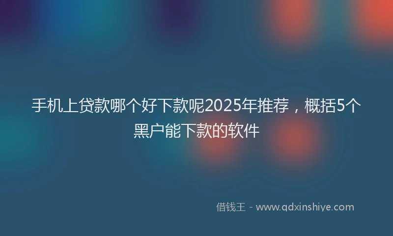 手机上贷款哪个好下款呢2025年推荐，概括5个黑户能下款的软件