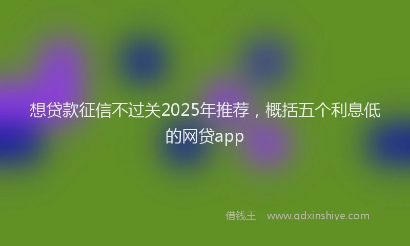 想贷款征信不过关2025年推荐，概括五个利息低的网贷app