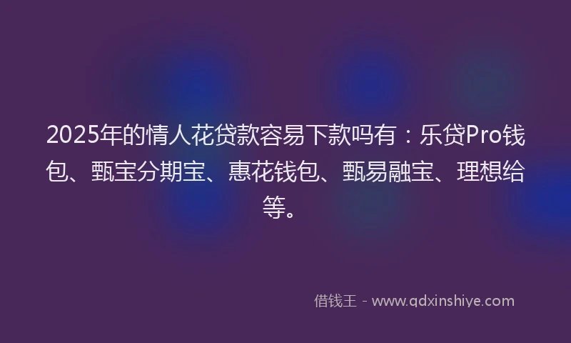 2025年的情人花贷款容易下款吗有：乐贷Pro钱包、甄宝分期宝、惠花钱包、甄易融宝、理想给等。