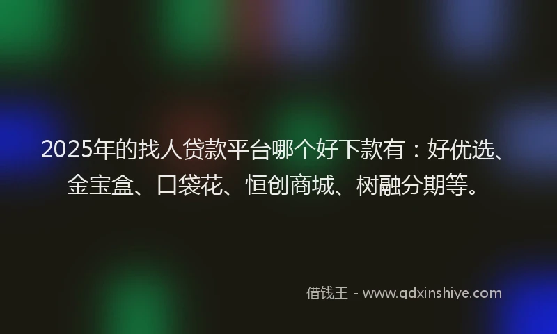 2025年的找人贷款平台哪个好下款有：好优选、金宝盒、口袋花、恒创商城、树融分期等。