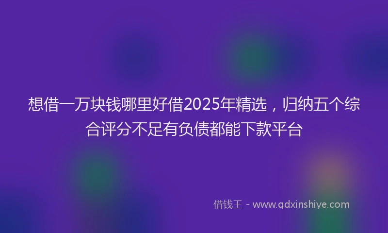 想借一万块钱哪里好借2025年精选，归纳五个综合评分不足有负债都能下款平台
