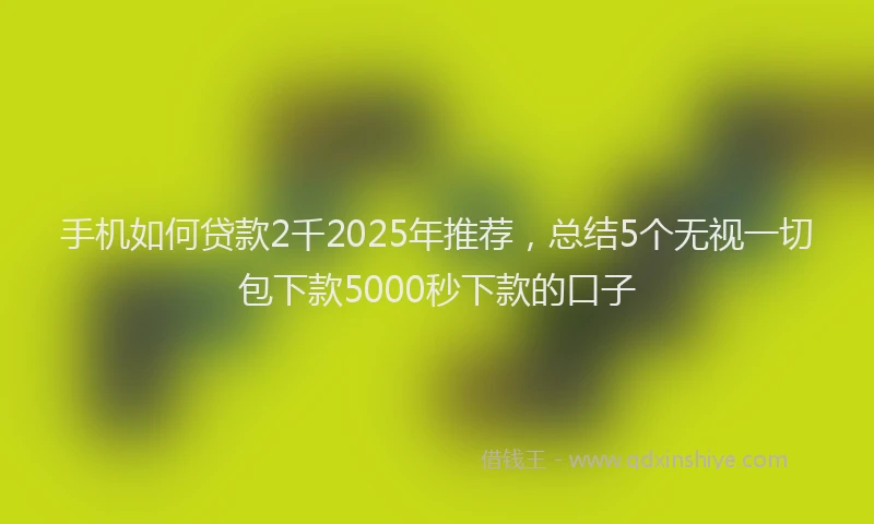 手机如何贷款2千2025年推荐，总结5个无视一切包下款5000秒下款的口子