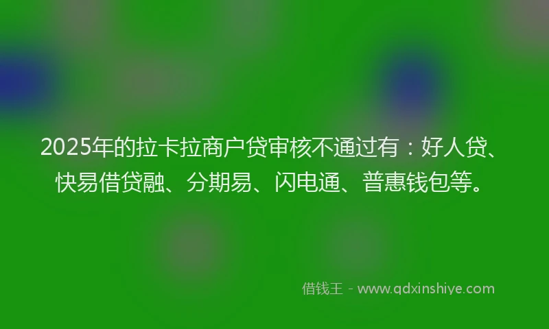 2025年的拉卡拉商户贷审核不通过有：好人贷、快易借贷融、分期易、闪电通、普惠钱包等。