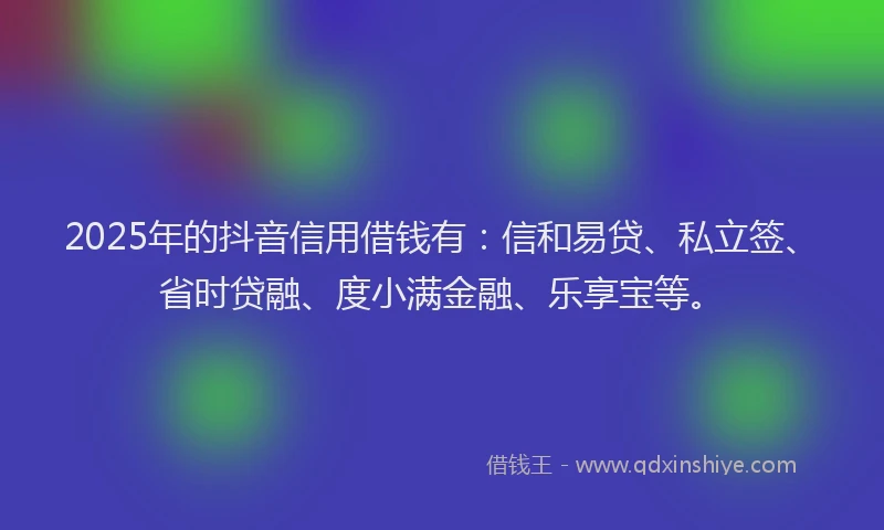 2025年的抖音信用借钱有：信和易贷、私立签、省时贷融、度小满金融、乐享宝等。