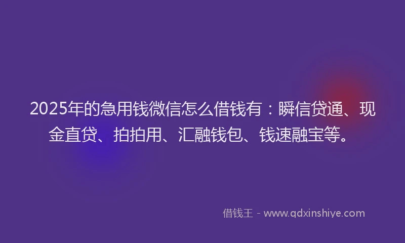 2025年的急用钱微信怎么借钱有：瞬信贷通、现金直贷、拍拍用、汇融钱包、钱速融宝等。