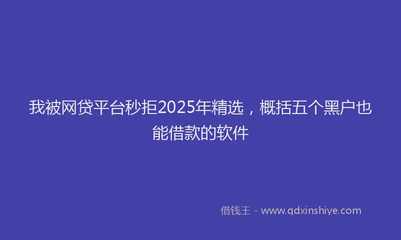 我被网贷平台秒拒2025年精选，概括五个黑户也能借款的软件