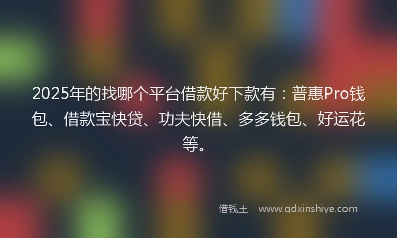 2025年的找哪个平台借款好下款有：普惠Pro钱包、借款宝快贷、功夫快借、多多钱包、好运花等。