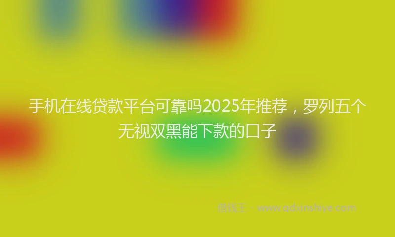 手机在线贷款平台可靠吗2025年推荐，罗列五个无视双黑能下款的口子
