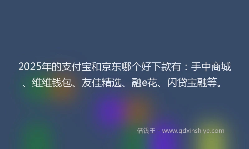2025年的支付宝和京东哪个好下款有：手中商城、维维钱包、友佳精选、融e花、闪贷宝融等。