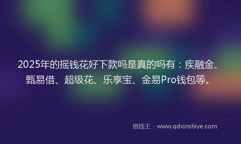 2025年的摇钱花好下款吗是真的吗有：疾融金、甄易借、超级花、乐享宝、金易Pro钱包等。