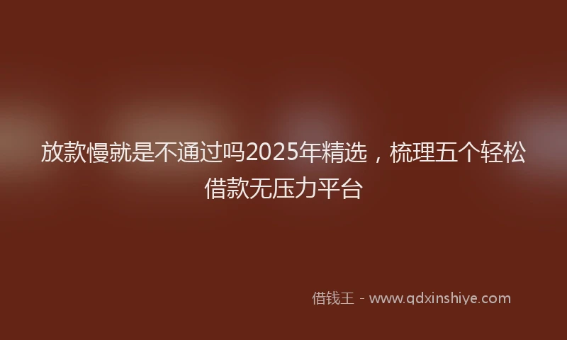放款慢就是不通过吗2025年精选，梳理五个轻松借款无压力平台
