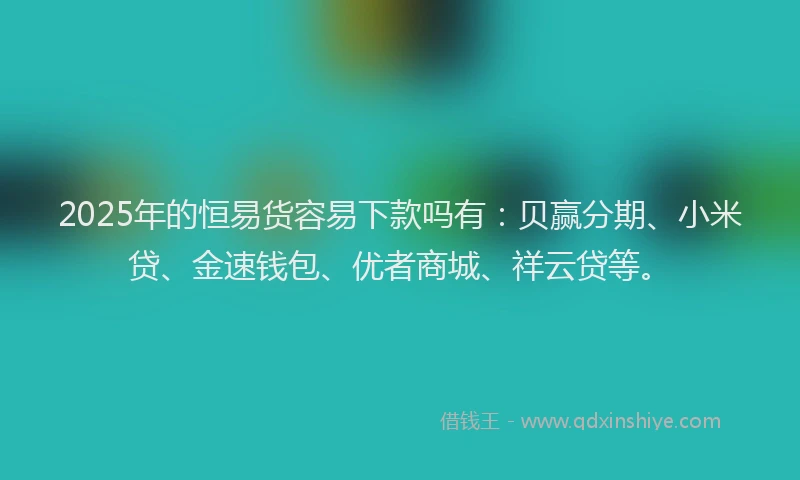 2025年的恒易货容易下款吗有：贝赢分期、小米贷、金速钱包、优者商城、祥云贷等。