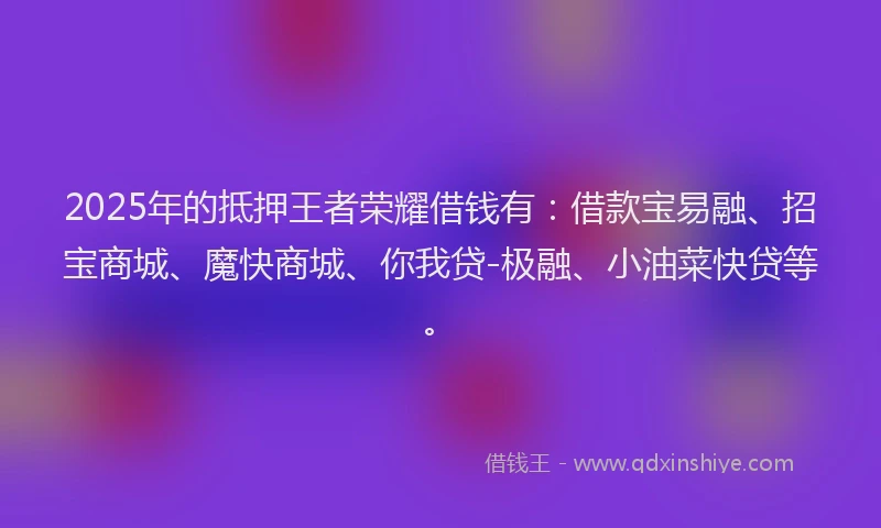 2025年的抵押王者荣耀借钱有：借款宝易融、招宝商城、魔快商城、你我贷-极融、小油菜快贷等。