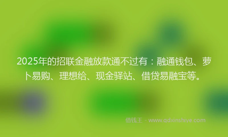 2025年的招联金融放款通不过有：融通钱包、萝卜易购、理想给、现金驿站、借贷易融宝等。