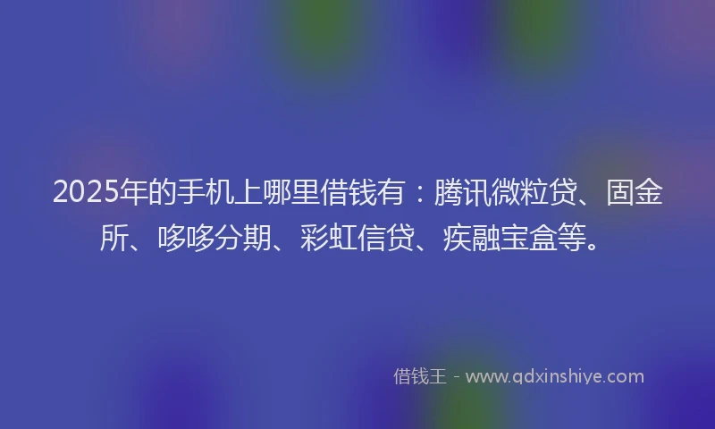 2025年的手机上哪里借钱有：腾讯微粒贷、固金所、哆哆分期、彩虹信贷、疾融宝盒等。