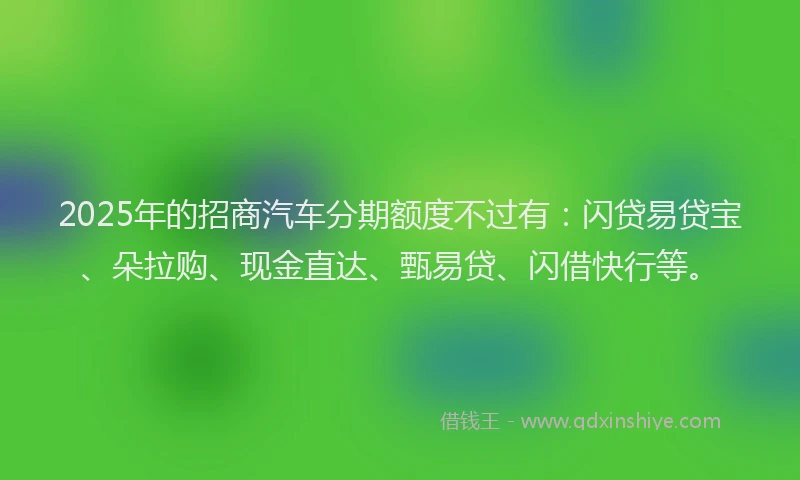 2025年的招商汽车分期额度不过有：闪贷易贷宝、朵拉购、现金直达、甄易贷、闪借快行等。