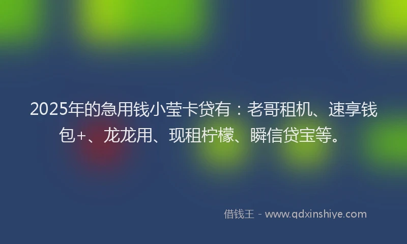 2025年的急用钱小莹卡贷有：老哥租机、速享钱包+、龙龙用、现租柠檬、瞬信贷宝等。