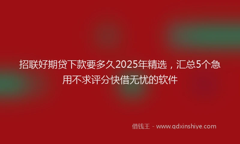 招联好期贷下款要多久2025年精选，汇总5个急用不求评分快借无忧的软件