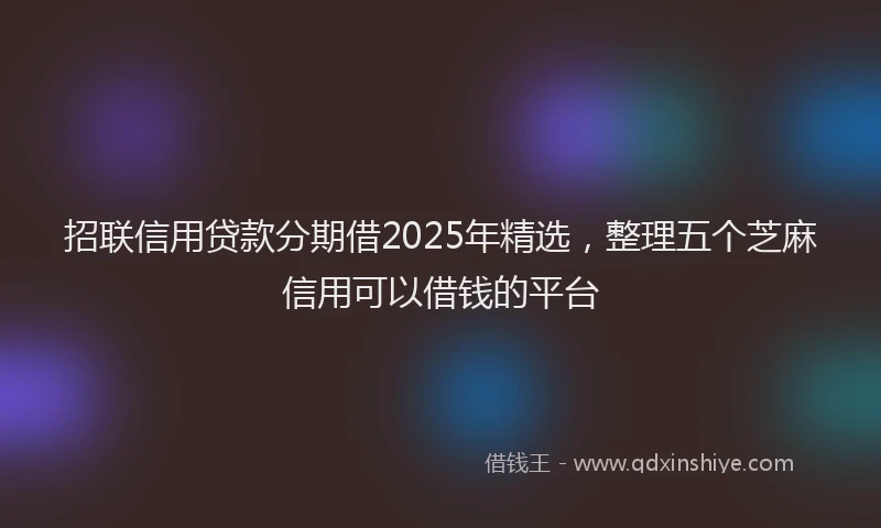 招联信用贷款分期借2025年精选，整理五个芝麻信用可以借钱的平台