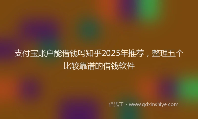 支付宝账户能借钱吗知乎2025年推荐，整理五个比较靠谱的借钱软件