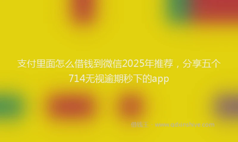 支付里面怎么借钱到微信2025年推荐，分享五个714无视逾期秒下的app