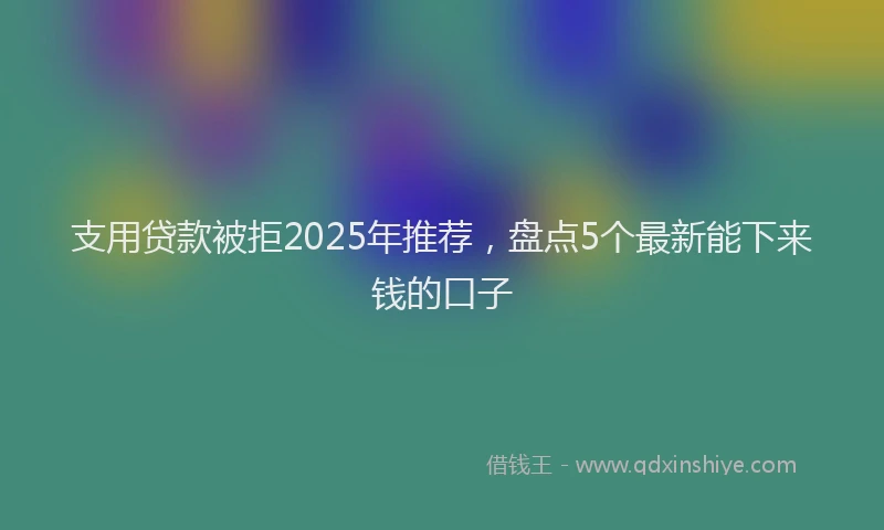 支用贷款被拒2025年推荐，盘点5个最新能下来钱的口子