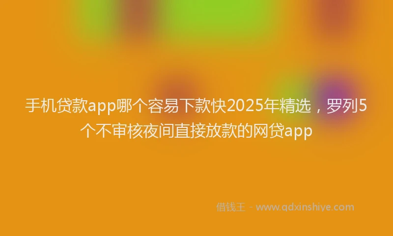 手机贷款app哪个容易下款快2025年精选，罗列5个不审核夜间直接放款的网贷app