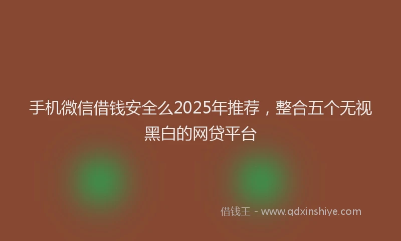 手机微信借钱安全么2025年推荐，整合五个无视黑白的网贷平台