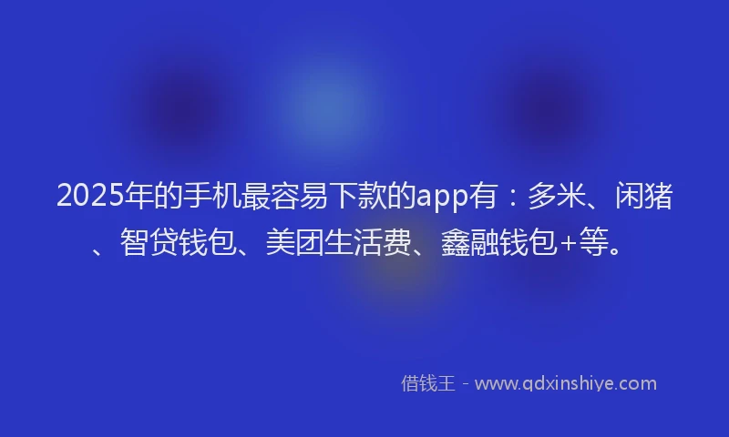 2025年的手机最容易下款的app有：多米、闲猪、智贷钱包、美团生活费、鑫融钱包+等。