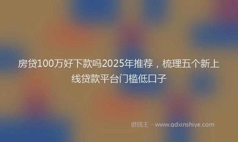 房贷100万好下款吗2025年推荐，梳理五个新上线贷款平台门槛低口子