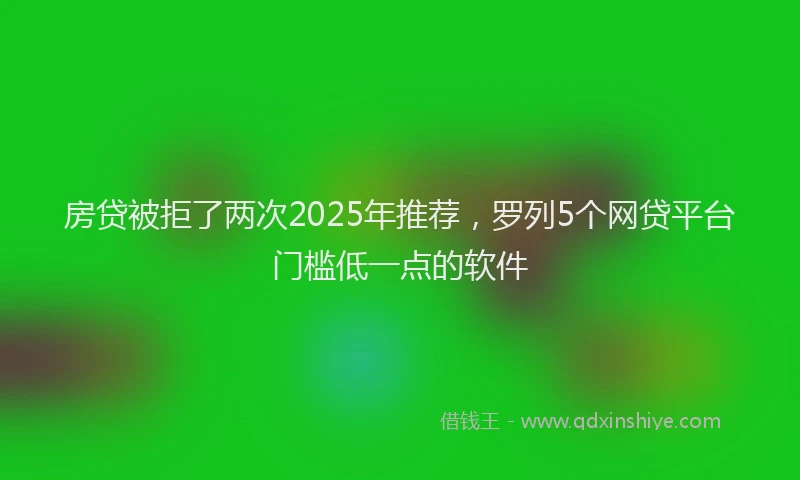 房贷被拒了两次2025年推荐，罗列5个网贷平台门槛低一点的软件