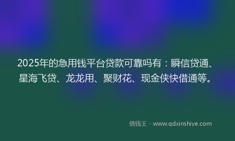 2025年的急用钱平台贷款可靠吗有：瞬信贷通、星海飞贷、龙龙用、聚财花、现金侠快借通等。