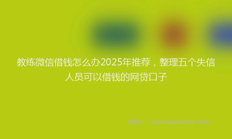 教练微信借钱怎么办2025年推荐，整理五个失信人员可以借钱的网贷口子