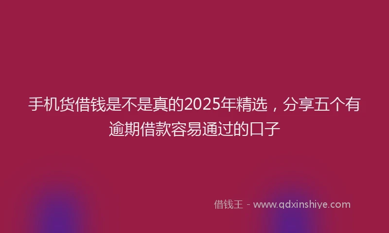 手机货借钱是不是真的2025年精选，分享五个有逾期借款容易通过的口子