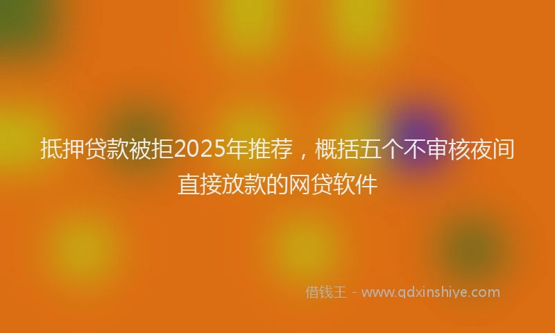 抵押贷款被拒2025年推荐，概括五个不审核夜间直接放款的网贷软件
